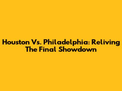 Houston Vs. Philadelphia: Reliving The Final Showdown