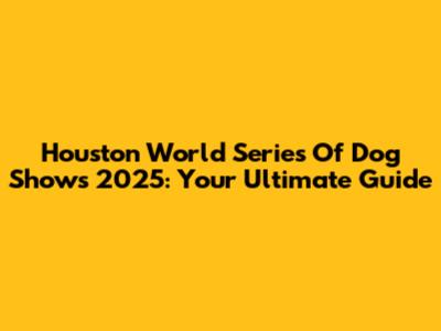 Houston World Series Of Dog Shows 2025: Your Ultimate Guide