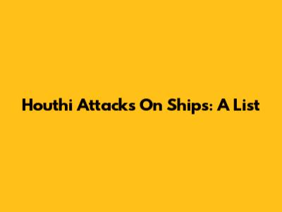 Houthi Attacks On Ships: A List