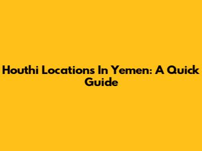 Houthi Locations In Yemen: A Quick Guide