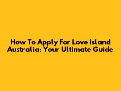 How To Apply For Love Island Australia: Your Ultimate Guide