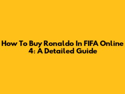 How To Buy Ronaldo In FIFA Online 4: A Detailed Guide