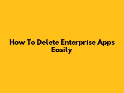 How To Delete Enterprise Apps Easily