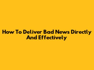 How To Deliver Bad News Directly And Effectively