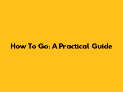 How To Go: A Practical Guide
