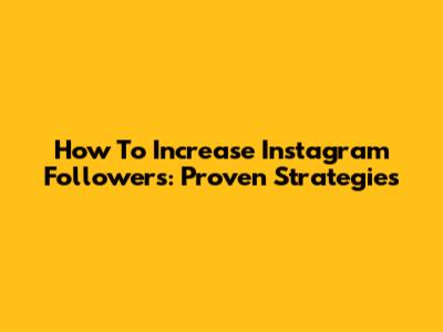 How To Increase Instagram Followers: Proven Strategies