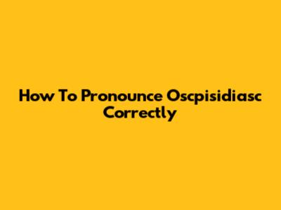 How To Pronounce Oscpisidiasc Correctly