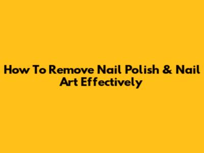 How To Remove Nail Polish & Nail Art Effectively
