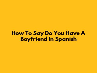 How To Say 'Do You Have A Boyfriend' In Spanish