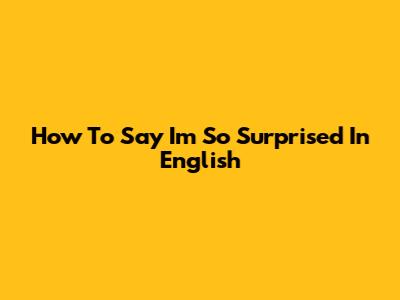 How To Say 'I'm So Surprised' In English