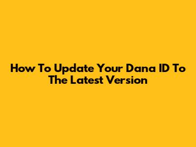 How To Update Your Dana ID To The Latest Version