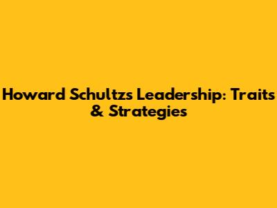 Howard Schultz's Leadership: Traits & Strategies