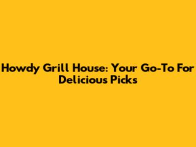 Howdy Grill House: Your Go-To For Delicious Picks
