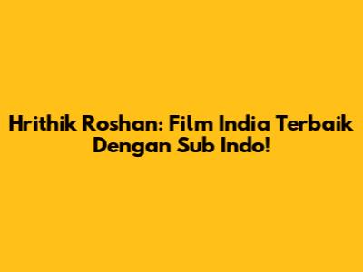 Hrithik Roshan: Film India Terbaik Dengan Sub Indo!