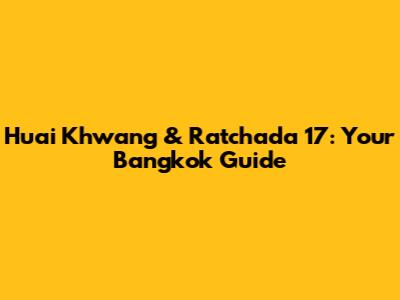 Huai Khwang & Ratchada 17: Your Bangkok Guide