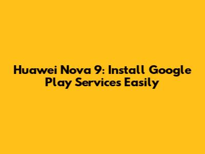 Huawei Nova 9: Install Google Play Services Easily
