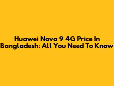 Huawei Nova 9 4G Price In Bangladesh: All You Need To Know