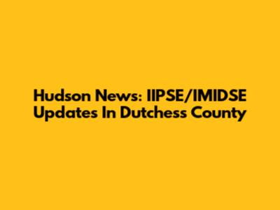 Hudson News: IIPSE/IMIDSE Updates In Dutchess County