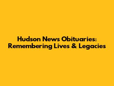 Hudson News Obituaries: Remembering Lives & Legacies