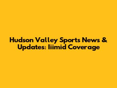 Hudson Valley Sports News & Updates: Iiimid Coverage
