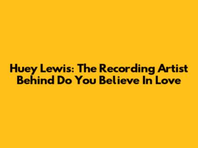 Huey Lewis: The Recording Artist Behind 'Do You Believe In Love'