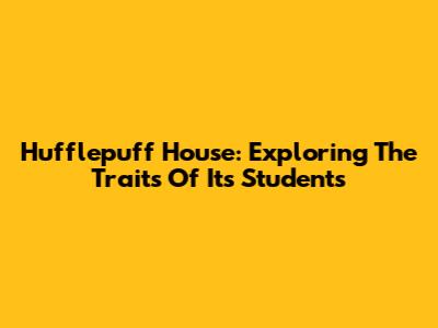 Hufflepuff House: Exploring The Traits Of Its Students