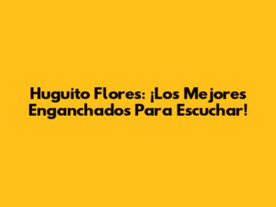 Huguito Flores: ¡Los Mejores Enganchados Para Escuchar!