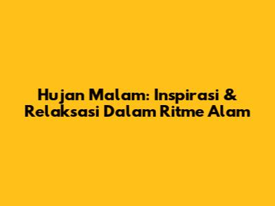 Hujan Malam: Inspirasi & Relaksasi Dalam Ritme Alam