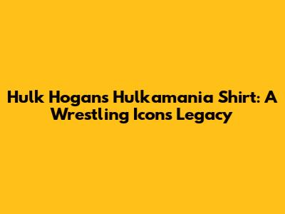 Hulk Hogan's Hulkamania Shirt: A Wrestling Icon's Legacy