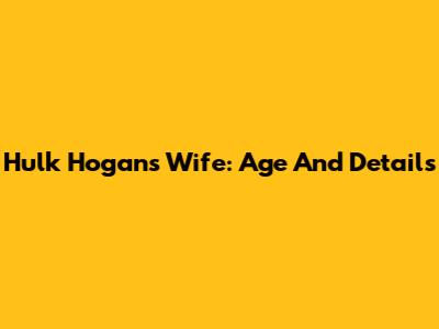 Hulk Hogan's Wife: Age And Details