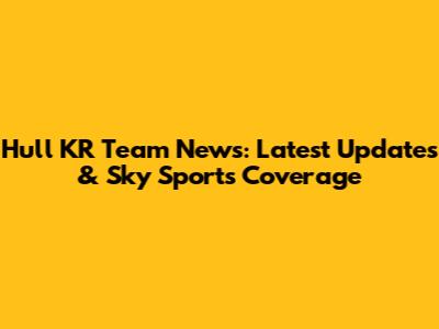 Hull KR Team News: Latest Updates & Sky Sports Coverage