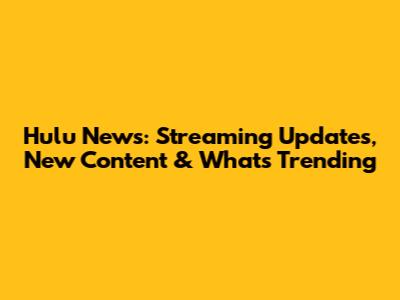 Hulu News: Streaming Updates, New Content & What's Trending