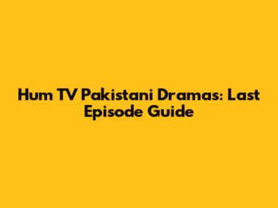 Hum TV Pakistani Dramas: Last Episode Guide