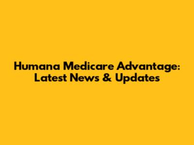Humana Medicare Advantage: Latest News & Updates