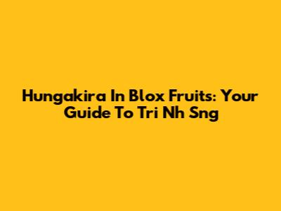 Hungakira In Blox Fruits: Your Guide To Tri Nh Sng