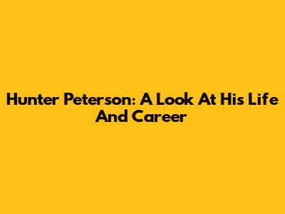 Hunter Peterson: A Look At His Life And Career