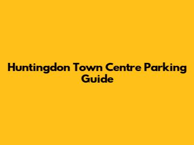 Huntingdon Town Centre Parking Guide