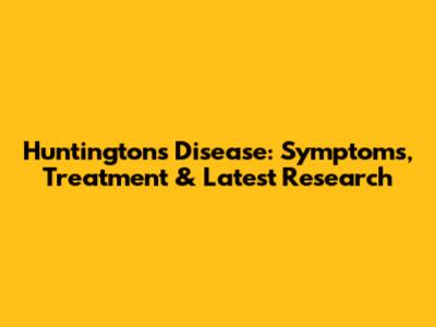 Huntington's Disease: Symptoms, Treatment & Latest Research