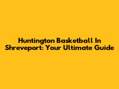 Huntington Basketball In Shreveport: Your Ultimate Guide