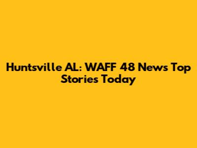 Huntsville AL: WAFF 48 News Top Stories Today