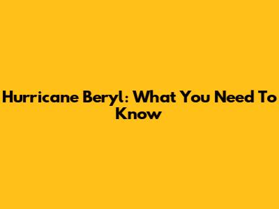 Hurricane Beryl: What You Need To Know