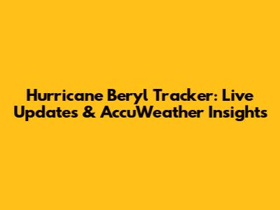 Hurricane Beryl Tracker: Live Updates & AccuWeather Insights