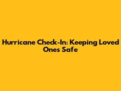 Hurricane Check-In: Keeping Loved Ones Safe