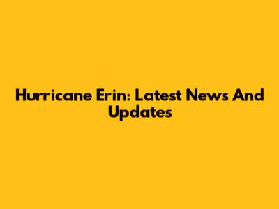 Hurricane Erin: Latest News And Updates