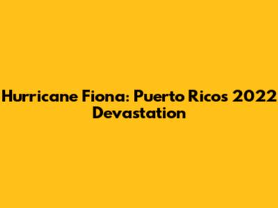 Hurricane Fiona: Puerto Rico's 2022 Devastation