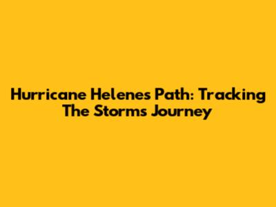 Hurricane Helene's Path: Tracking The Storm's Journey