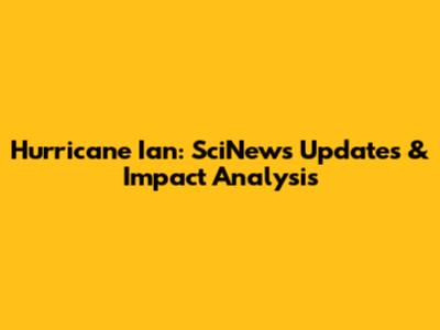 Hurricane Ian: SciNews Updates & Impact Analysis