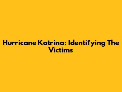 Hurricane Katrina: Identifying The Victims