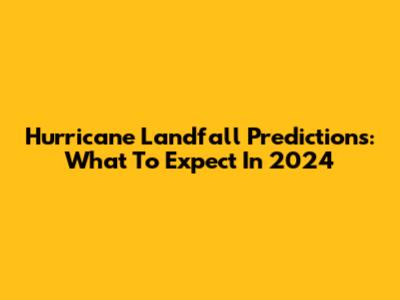 Hurricane Landfall Predictions: What To Expect In 2024
