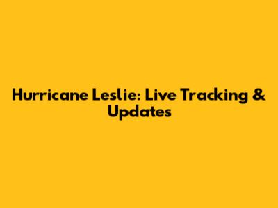 Hurricane Leslie: Live Tracking & Updates